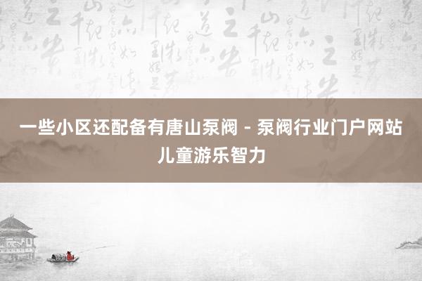 一些小区还配备有唐山泵阀 - 泵阀行业门户网站儿童游乐智力